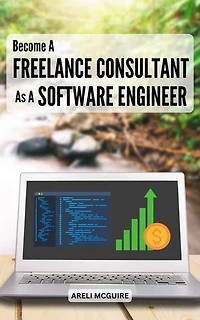 Become A Freelance Consultant As A Software Engineer: Guide To Finding and Keeping Customers | Everything You Need To Know About Legal, Tax | Become A Successful Software Consulting Business