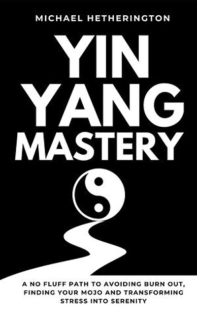 Yin Yang Mastery: A No Fluff Path to Avoiding Burn Out, Finding Your Mojo and Transforming Stress into Serenity