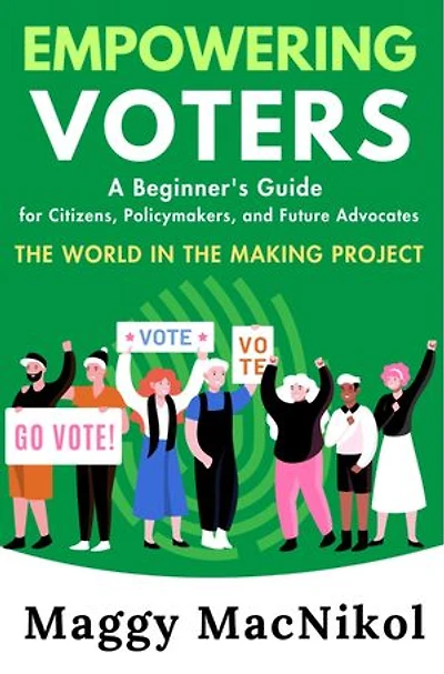 Empowering Voters A Beginner’s Guide for Citizens, Policymakers and Future Advocates: The World in the Making Project