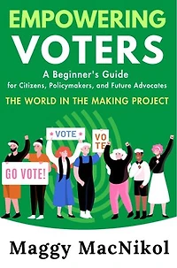 Empowering Voters A Beginner’s Guide for Citizens, Policymakers and Future Advocates: The World in the Making Project