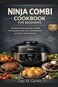 Ninja Combi Cookbook For Beginners: 128 Quick & Delicious Recipes to Unlock All 14 Functions of Your All-in-One Multicooker with Step-by-Step Instructions