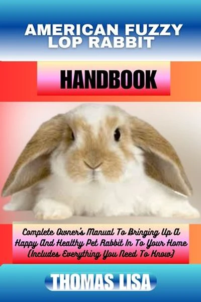 AMERICAN FUZZY LOP RABBIT HANDBOOK: Complete Owner's Manual To Bringing Up A Happy And Healthy Pet Rabbit In To Your Home (Includes Everything You Need To Know)