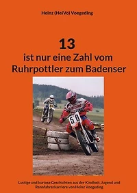 13 ist nur eine Zahl vom Ruhrpottler zum Badenser: Lustige Geschichten aus der Kindheit, Jugend und Rennfahrerkarriere von Heinz Voegeding