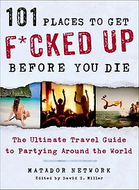 101 Places to Get F*cked Up Before You Die: the Ultimate Travel Guide Partying Around World