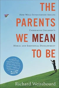 The Parents We Mean To Be: How Well-Intentioned Adults Undermine Children's Moral and Emotional Development
