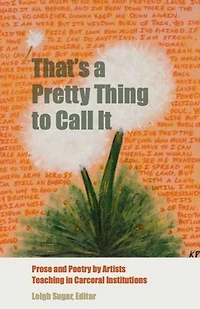 That's a Pretty Thing to Call It: Prose and Poetry by Artists Teaching in Carceral Institutions
