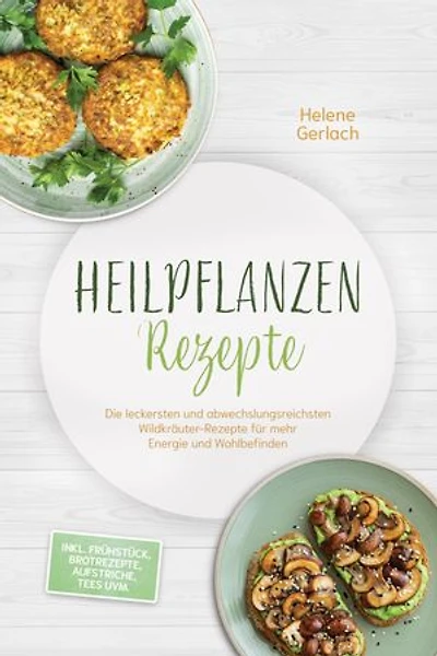 Heilpflanzen Rezepte: Die leckersten und abwechslungsreichsten Wildkräuter-Rezepte für mehr Energie und Wohlbefinden – inkl. Frühstück, Brotrezepte, Aufstriche, Tees uvm.