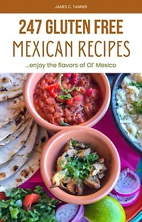 247 Gluten Free Mexican Recipes: Enjoying the Flavors of Ol' Mexico