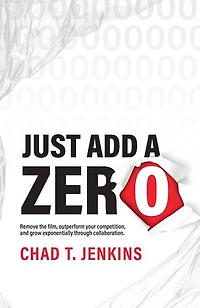 Just Add a Zero: Remove the Film, Outperform Your Competition, and Grow Exponentially through Collaboration