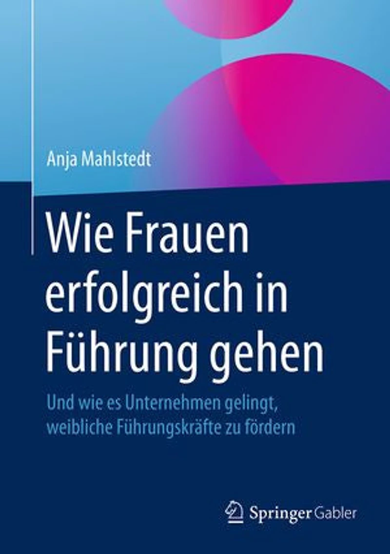 Wie Frauen Erfolgreich Führung Gehen: Und Es Unternehmen Gelingt, Weibliche Führungskräfte Zu Fördern