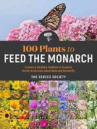 100 Plants to Feed the Monarch: Create a Healthy Habitat Sustain North America's Most Beloved Butterfly