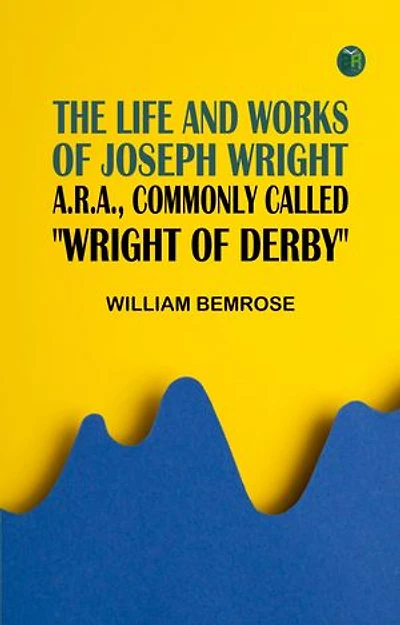 The Life and Works of Joseph Wright A.R.A. commonly called "Wright of Derby"