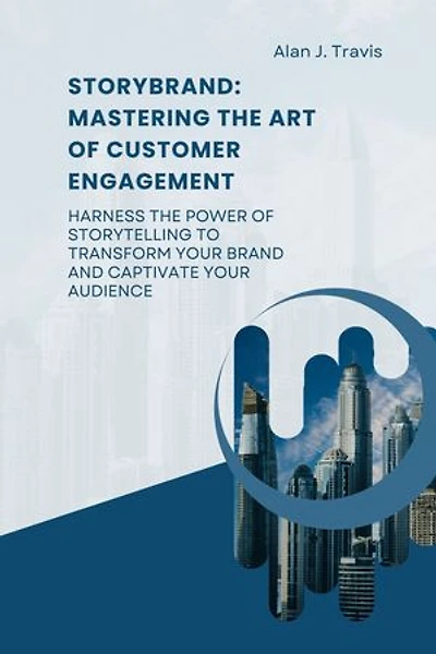 StoryBrand: Mastering the art of Customer Engagement: Harness the Power of Storytelling to Transform Your Brand and Captivate Your Audience