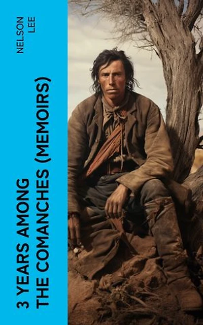 3 Years Among the Comanches (Memoirs): The Narrative of the Texas Ranger