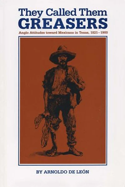 They Called Them Greasers: Anglo Attitudes toward Mexicans Texas, 1821-1900