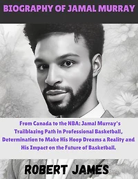 BIOGRAPHY OF JAMAL MURRAY: From Canada to the NBA: Jamal Murray's Trailblazing Path in Professional Basketball, Determination to Make His Hoop Dreams a Reality and His Impact on the Future of Basketball.