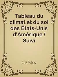 Tableau du climat et du sol des États-Unis d'Amérique / Suivi d'éclaircissemens sur la Floride, sur la colonie française au Scioto, sur quelques colonies canadiennes, et sur les sauvages