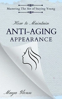 How to Maintain Anti-Aging Appearance: Mastering the Art of Staying Young