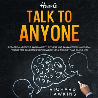How to Talk to Anyone; A Practical Guide to Avoid Anxiety, Shyness, and Awkwardness. Make Real Friends and Generate Deep Conversations the Right and Simple Way
