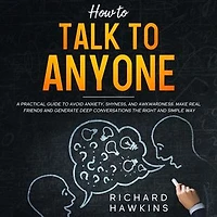 How to Talk to Anyone; A Practical Guide to Avoid Anxiety, Shyness, and Awkwardness. Make Real Friends and Generate Deep Conversations the Right and Simple Way