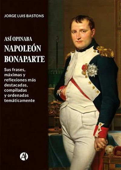 Así opinaba Napoleón Bonaparte: Sus frases, máximas y reflexiones más destacadas, compiladas y ordenadas temáticamente