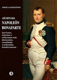 Así opinaba Napoleón Bonaparte: Sus frases, máximas y reflexiones más destacadas, compiladas y ordenadas temáticamente