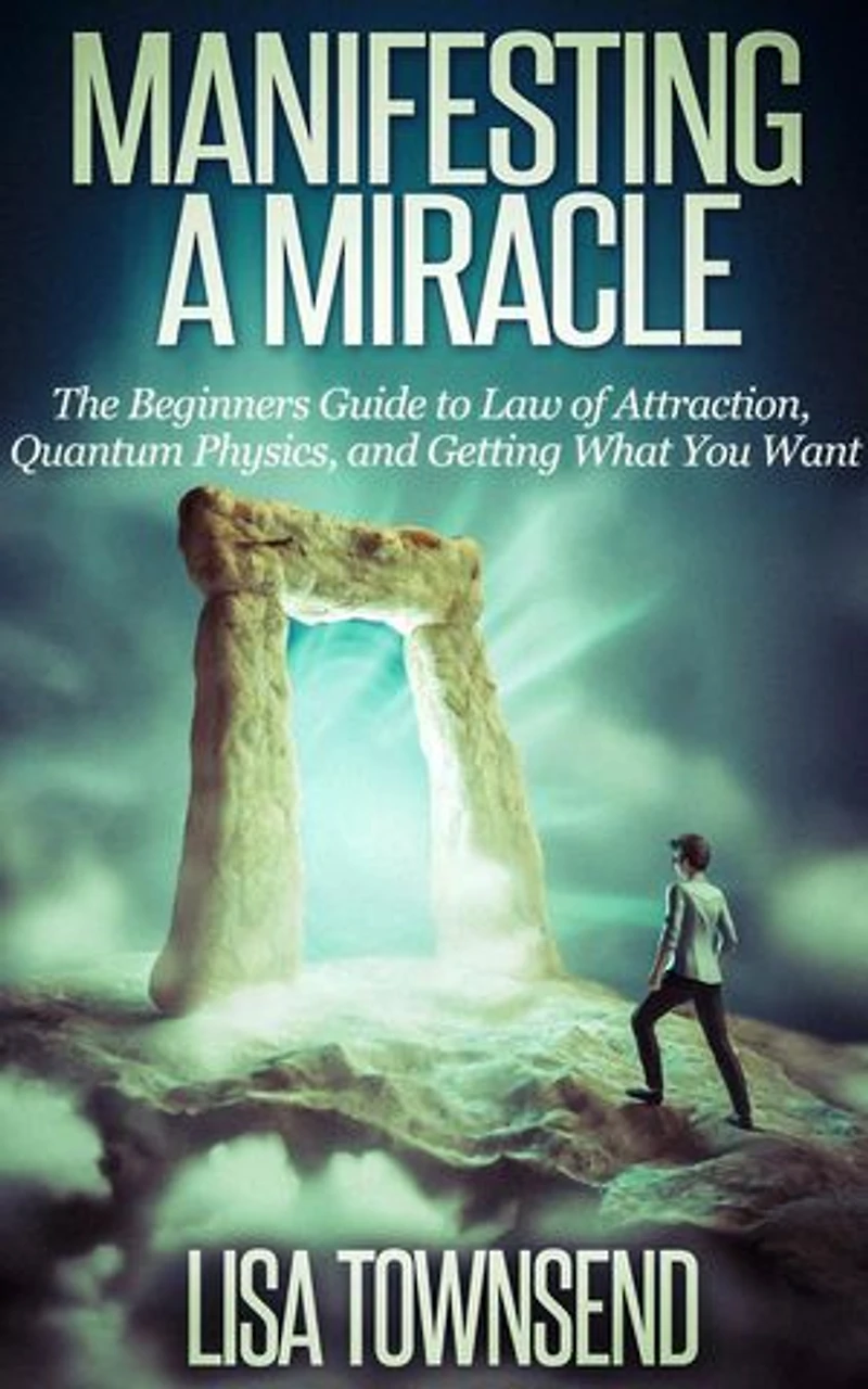 Manifesting a Miracle: The Beginners Guide to Law of Attraction, Quantum Physics, and Getting What You Want: Manifesting & The Law of Attraction Made Simple