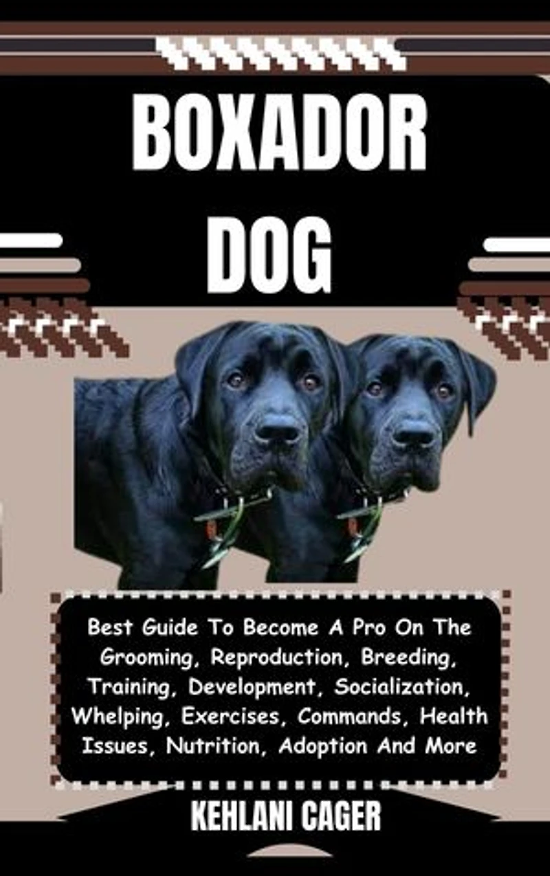 BOXADOR DOG: Best Guide To Become A Pro On The Grooming, Reproduction, Breeding, Training, Development, Socialization, Whelping, Exercises, Commands, Health Issues, Nutrition, Adoption And More