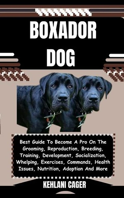 BOXADOR DOG: Best Guide To Become A Pro On The Grooming, Reproduction, Breeding, Training, Development, Socialization, Whelping, Exercises, Commands, Health Issues, Nutrition, Adoption And More