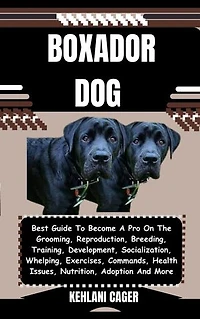 BOXADOR DOG: Best Guide To Become A Pro On The Grooming, Reproduction, Breeding, Training, Development, Socialization, Whelping, Exercises, Commands, Health Issues, Nutrition, Adoption And More