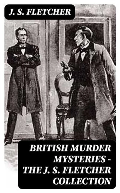 British Murder Mysteries - The J. S. Fletcher Collection: Enriched edition.