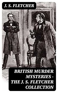 British Murder Mysteries - The J. S. Fletcher Collection: Enriched edition.