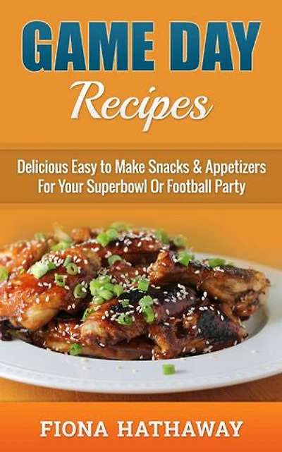 Game Day Recipes: Delicious Easy to Make Snacks & Appetizers For Your Superbowl Or Football Party