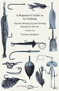 A Beginner's Guide to Ice Fishing - Tips for Setting Up and Getting Started on the Equipment Needed, Decoys Used, Best Lines Use, Staying Warm Some Tales of Great Catches