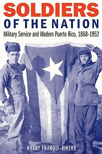 Soldiers of the Nation: Military Service and Modern Puerto Rico, 1868-1952