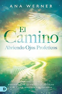 El Camino: Abriendo Ojos Proféticos: Una Invitación A Experimentar El Cielo, Los Ángeles Y El Reino Invisible Del Espíritu