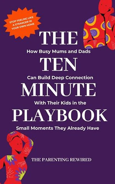 The 10-Minute Parent: How Busy Mums and Dads Can Build Deep Connection With Their Kids in the Small Moments They Already Have