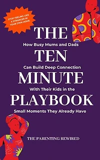 The 10-Minute Parent: How Busy Mums and Dads Can Build Deep Connection With Their Kids in the Small Moments They Already Have