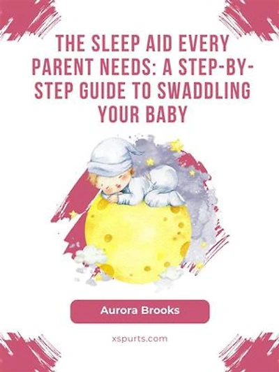 The Sleep Aid Every Parent Needs- A Step-by-Step Guide to Swaddling Your Baby