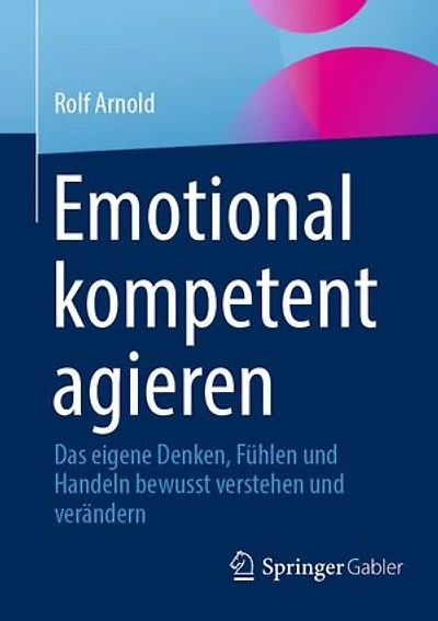 Emotional kompetent agieren: Das eigene Denken, Fühlen und Handeln bewusst verstehen und verändern