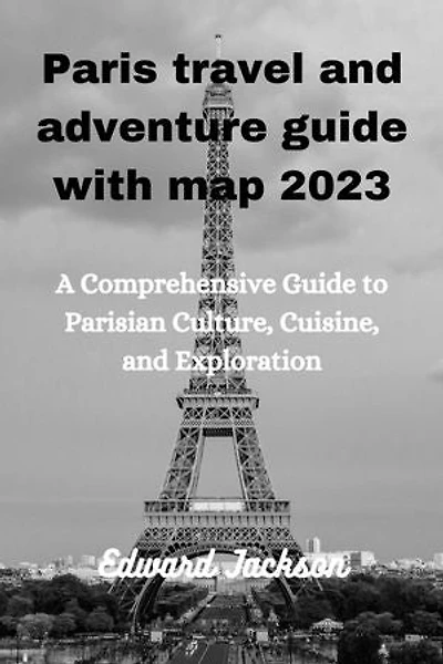 Paris travel and adventure guide with map 2023: A comprehensive guide to Parisian culture , cuisine and exploration
