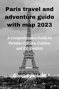 Paris travel and adventure guide with map 2023: A comprehensive guide to Parisian culture , cuisine and exploration