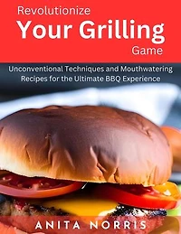 Revolutionize Your Grilling Game: Unconventional Techniques and Mouthwatering Recipes for the Ultimate BBQ Experience