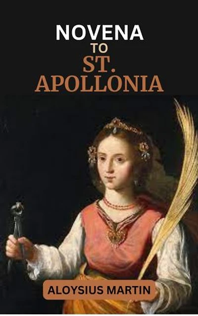 NOVENA TO ST. APOLLONIA: Biography, Reflections, and Prayers to the Patron Saint of Dentistry and Toothache