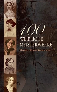 100 Weibliche Meisterwerke - Klassiker, die man kennen muss: Jane Eyre, Die Vagabundin, Frankenstein, Indiana, Kleine Frauen, Stolz und Vorurteil, Middlemarch, Mrs Dalloway, Das innere Schloss
