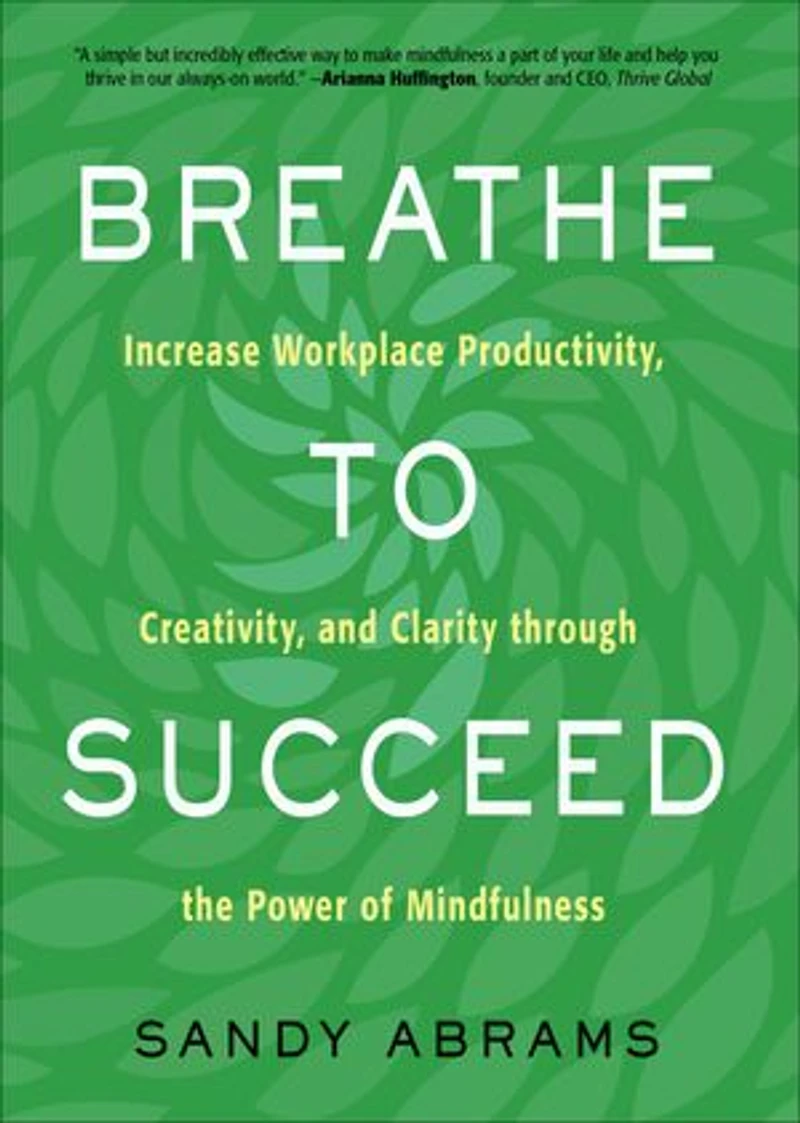 Breathe To Succeed: Increase Workplace Productivity, Creativity, And Clarity Through The Power Of Mindfulness