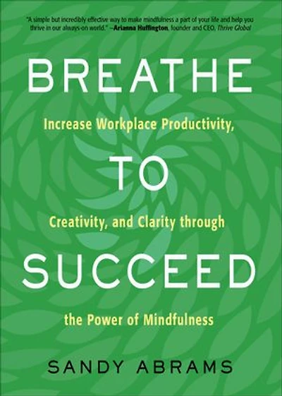 Breathe To Succeed: Increase Workplace Productivity, Creativity, And Clarity Through The Power Of Mindfulness