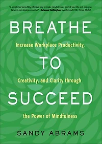 Breathe To Succeed: Increase Workplace Productivity, Creativity, And Clarity Through The Power Of Mindfulness