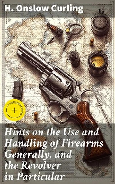 Hints on the Use and Handling of Firearms Generally, and the Revolver in Particular: Enriched edition. A Comprehensive Guide to Responsible Firearm Usage