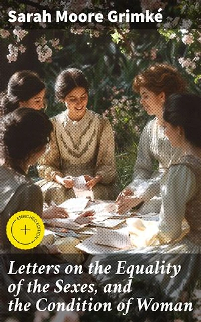 Letters on the Equality of the Sexes, and the Condition of Woman: Enriched edition. Challenging Gender Norms: A Revolutionary Perspective on Women's Rights